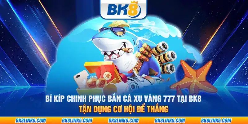 Bí kíp chinh phục bắn cá xu vàng 777 Tại BK8: Tận dụng cơ hội để thắng