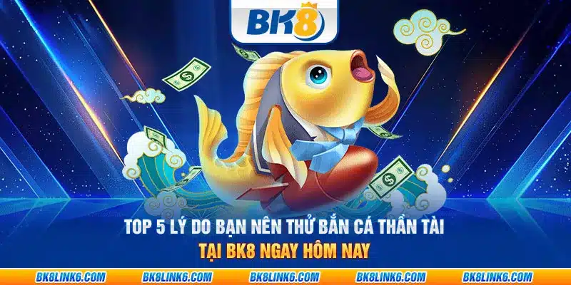 Top 5 lý do bạn nên thử bắn cá thần tài tại BK8 ngay hôm nay