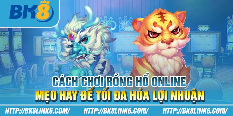 Cách chơi Rồng Hổ online: Mẹo hay để tối đa hóa lợi nhuận