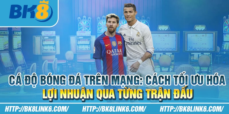 Cá độ bóng đá trên mạng: Cách tối ưu hóa lợi nhuận qua từng trận đấu